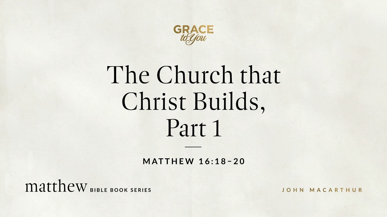 The Church that Christ Builds, Part 1 (Matthew 16:18–20) John MacArthur