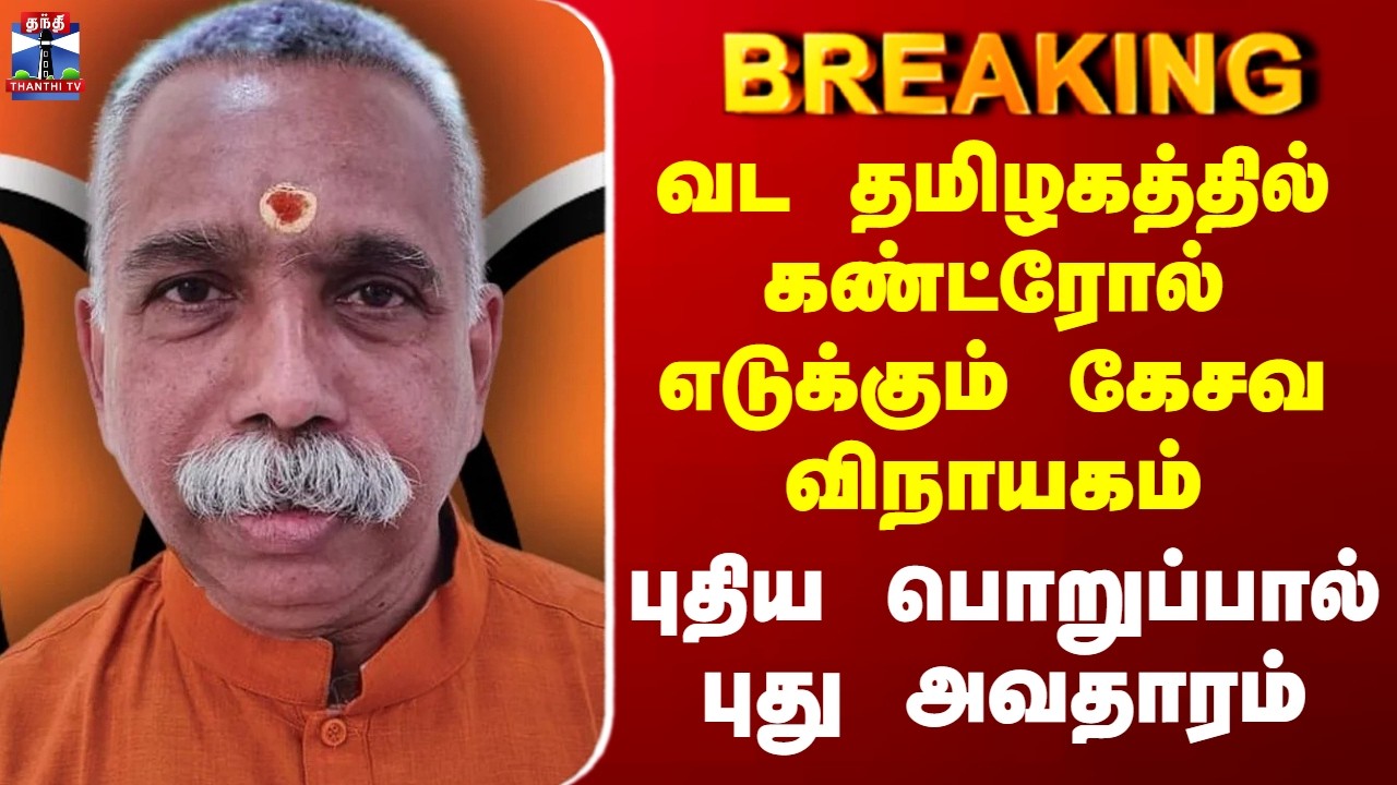 Kesava Vinayagam | வட தமிழகத்தில் கண்ட்ரோல் எடுக்கும் கேசவ விநாயகம் - புதிய பொறுப்பால் புது அவதாரம்