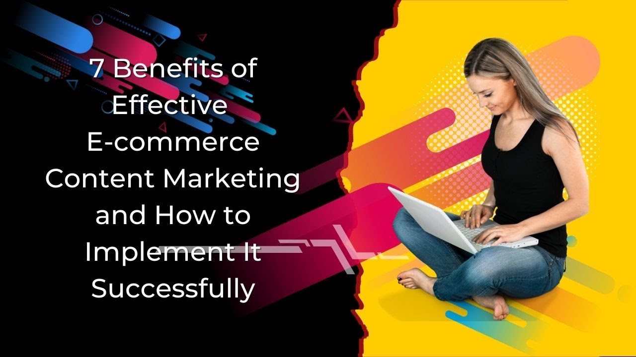 7 Benefits of Effective Ecommerce Content Marketing and How to Implement It Successfully