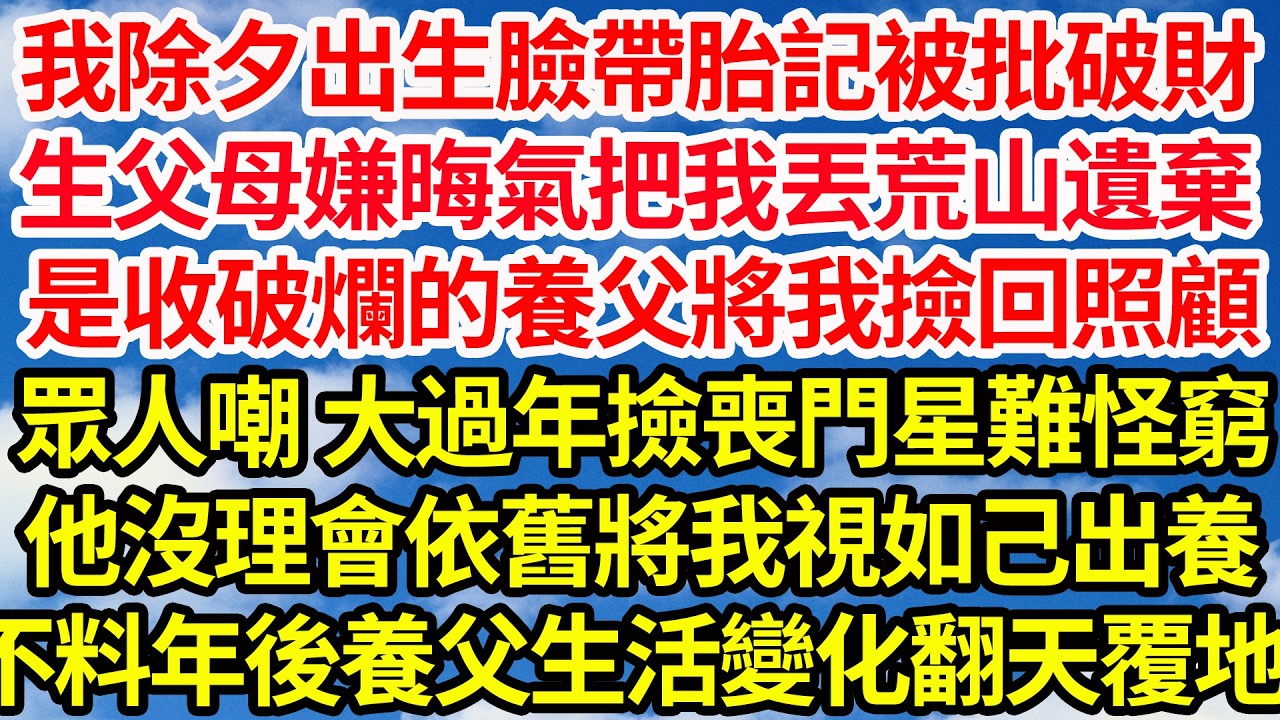 我除夕出生臉帶胎記被批破財，生父母嫌晦氣把我丟荒山遺棄，是收破爛的養父將我撿回照顧，眾人嘲他大過年撿喪門星難怪窮，他沒理會依舊將我視如己出養，不料年後養父生活變化翻天覆地||笑看人生情感生活