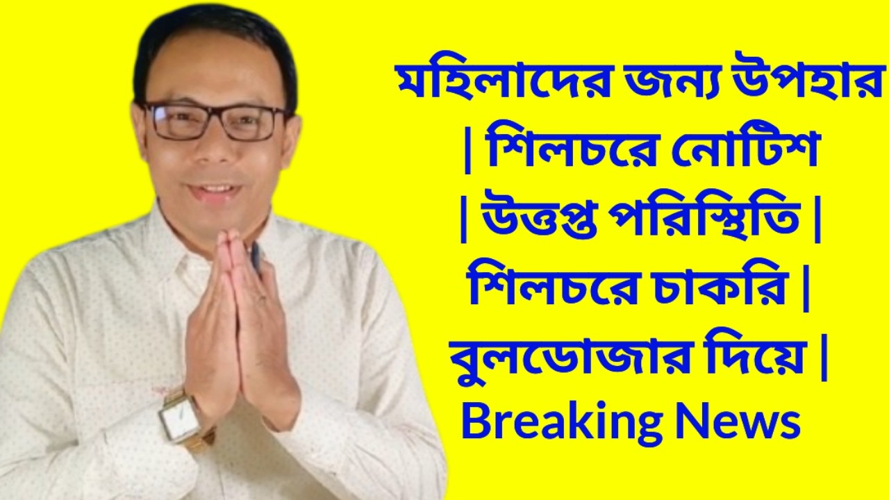 মহিলাদের জন্য উপহার | শিলচরে নোটিশ | উত্তপ্ত পরিস্থিতি | শিলচরে চাকরি | বুলডোজার দিয়ে Breaking News