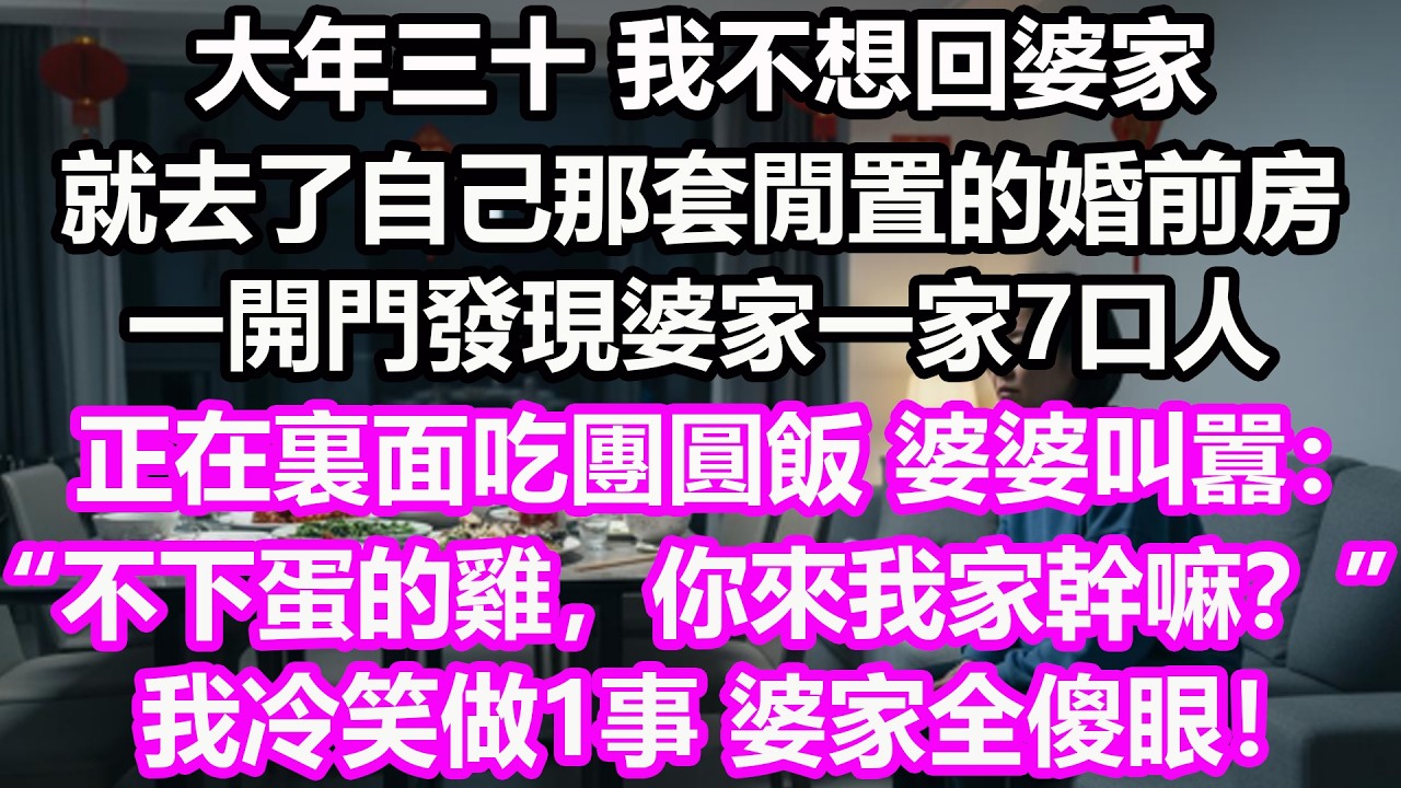 大年三十，我不想回婆家，就去了自己那套閒置的婚前房，一開門發現婆家一家7口人，正在裏面吃團圓飯，婆婆叫囂：“不下蛋的雞，你來我家幹嘛？”我冷笑做1事 婆家全傻眼！#淺談人生#民間故事#孝顺#儿女