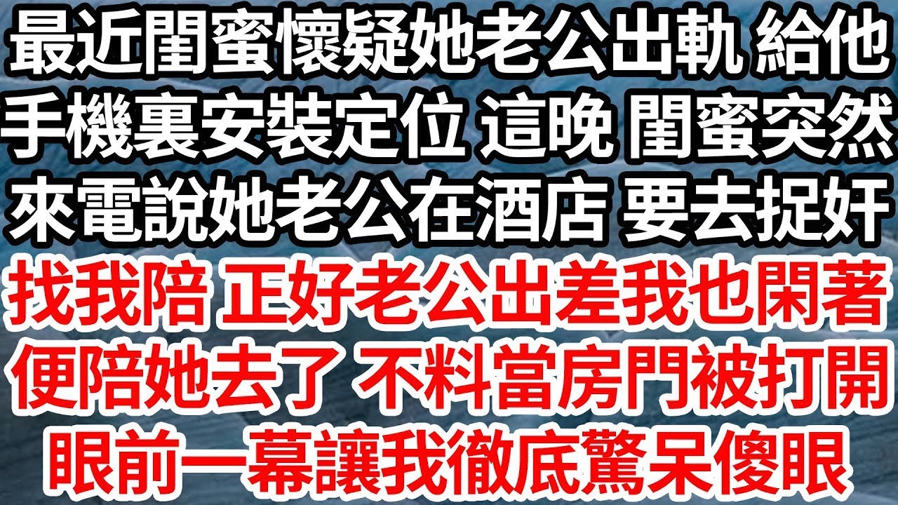 最近閨蜜懷疑她老公出軌 給他，手機裏安裝定位 這晚 閨蜜突然，來電說她老公在酒店 要去捉奸，找我陪 正好老公出差我閑著，便陪她去了 不料當房門被打開，眼前一幕讓我徹底驚呆傻眼【倫理】【都市】