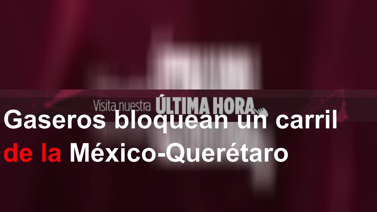 Gaseros bloquean un carril de la M&eacute;xico-Quer&eacute;taro