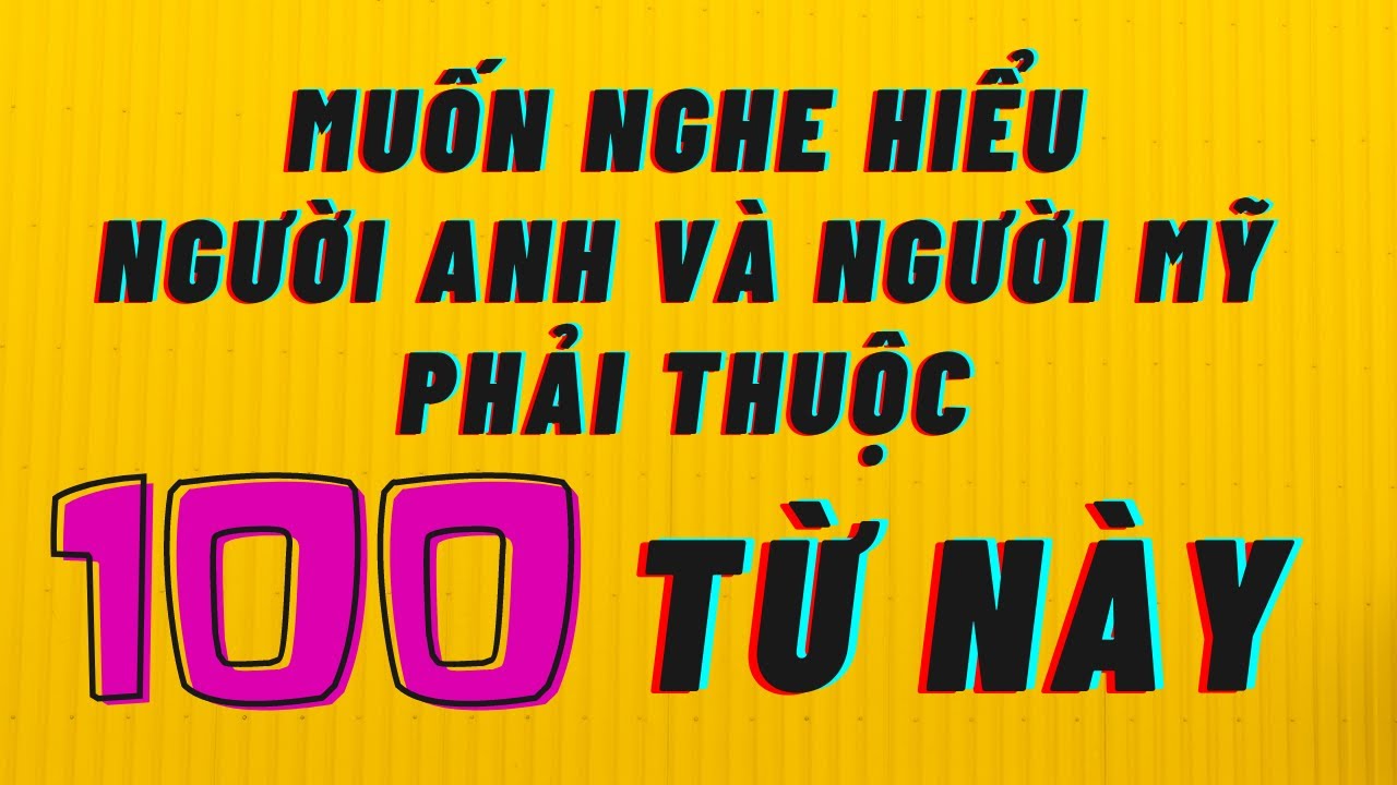 Tổng hợp 100 từ thông dụng để giao tiếp tốt Anh Anh và Anh Mỹ!!