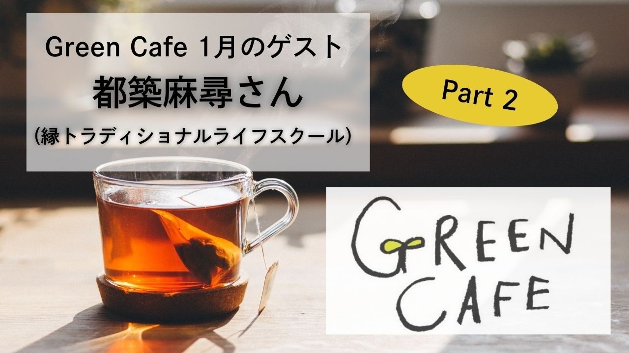 Green Cafe 1月のゲスト 【都築麻尋さん 縁トラディショナルライフスクール】Part2