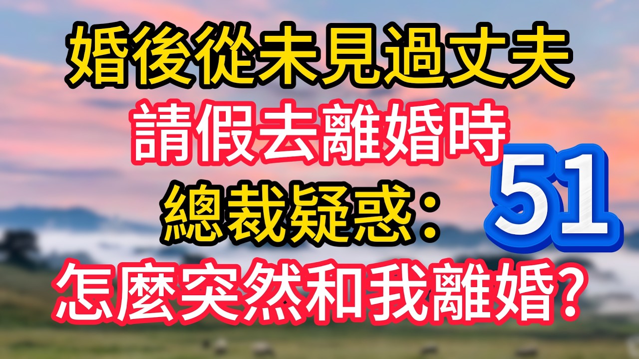 第五十一集：婚後從未見過丈夫，請假去離婚時，總裁疑惑：怎麼突然和我離婚?#故事#言情小說#一口氣看完#爽文