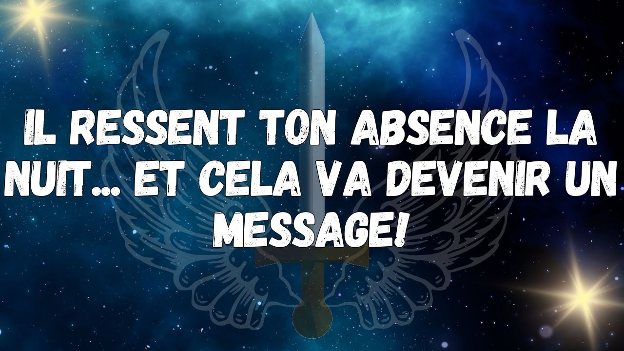 Il ressent ton absence la nuit...et cela va devenir un message !  MESSAGE DES ANGES