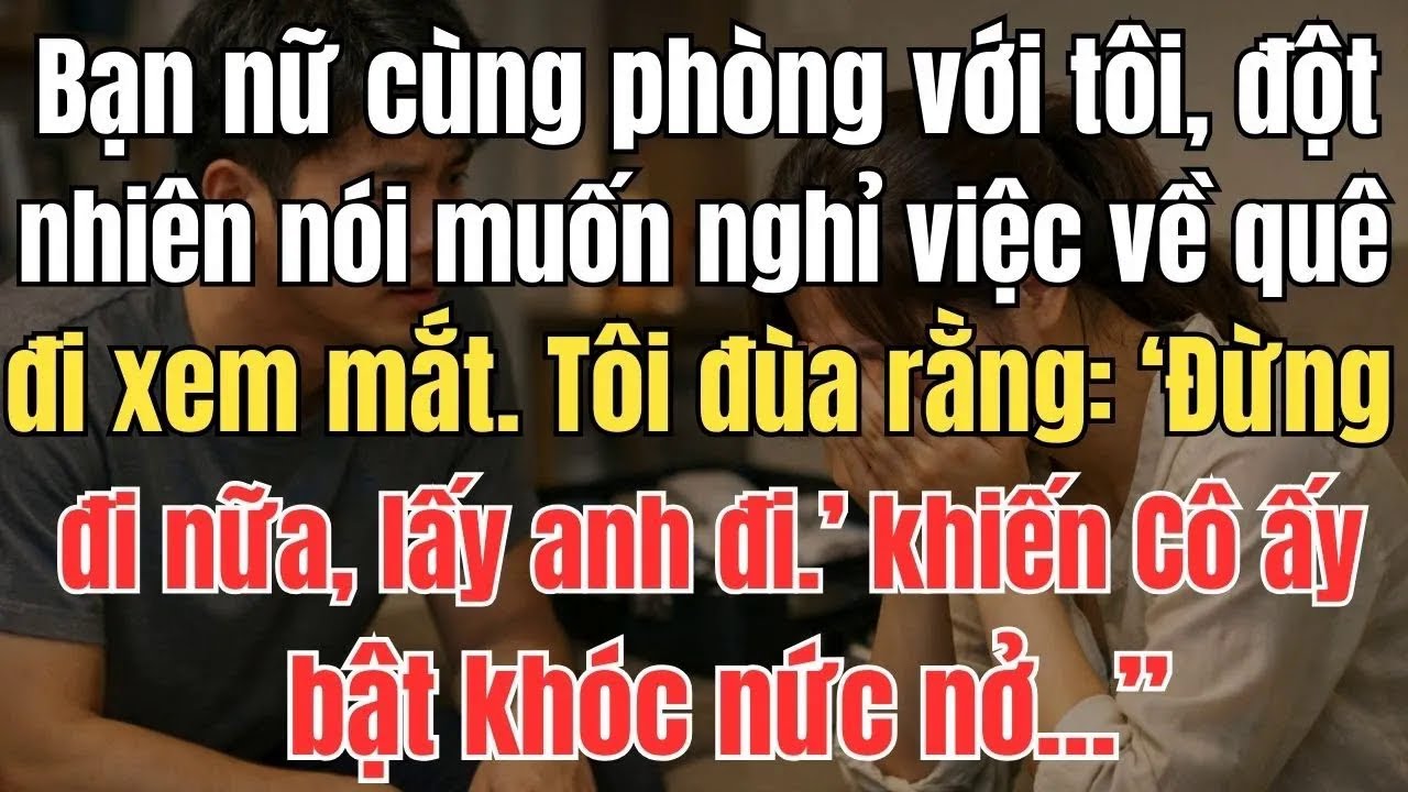 Bạn nữ cùng phòng với tôi, đột nhiên nói muốn nghỉ việc về quê đi xem mắt. Tôi đùa rằng：‘Đừng đi nữa