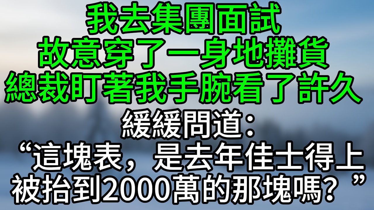 我去集團面試，故意穿了一身地攤貨，總裁盯著我手腕看了許久，緩緩問道：“這塊表，是去年佳士得上被抬到2000萬的那塊嗎？”#深夜淺讀 #夜讀人生 #大橘講故事 #情感故事 #講故事 #幸福生活