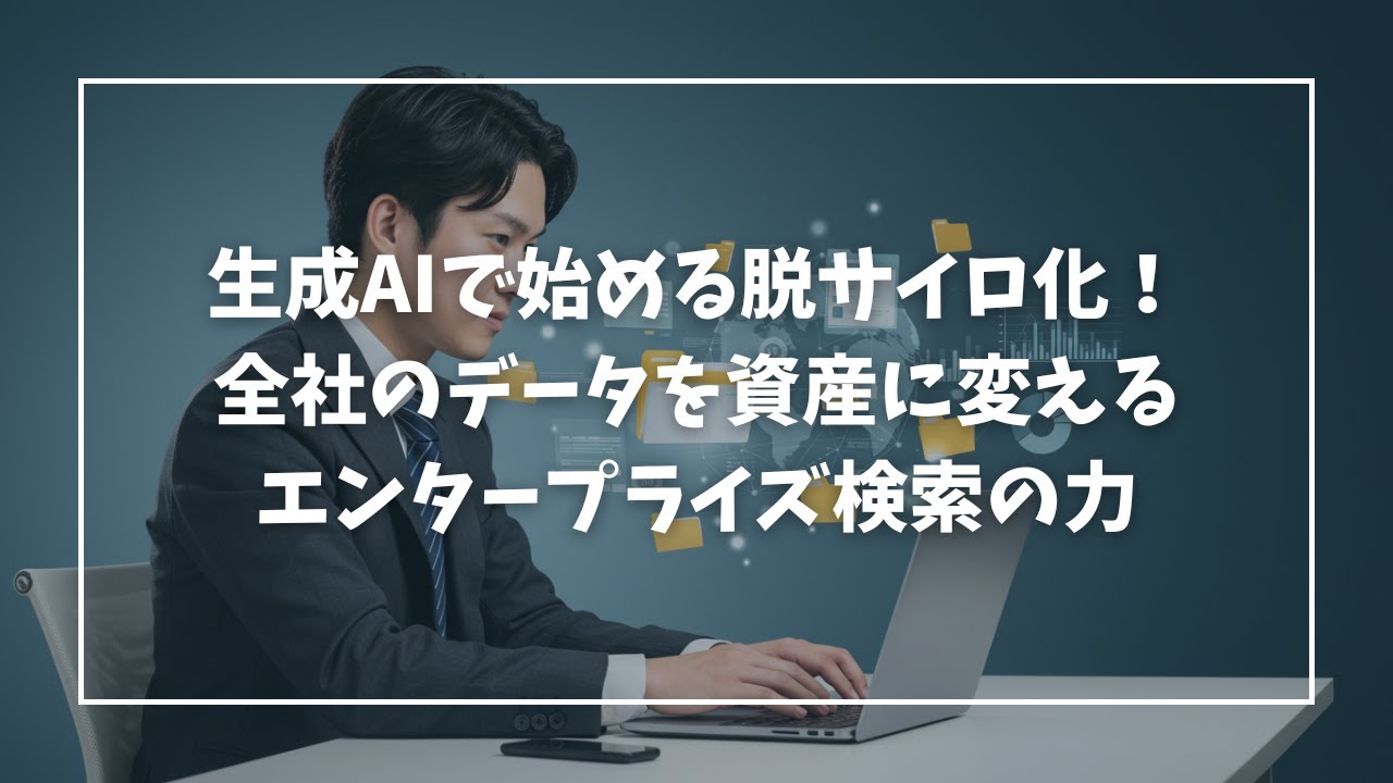 生成AIで始める脱サイロ化！全社のデータを資産に変えるエンタープライズ検索の力