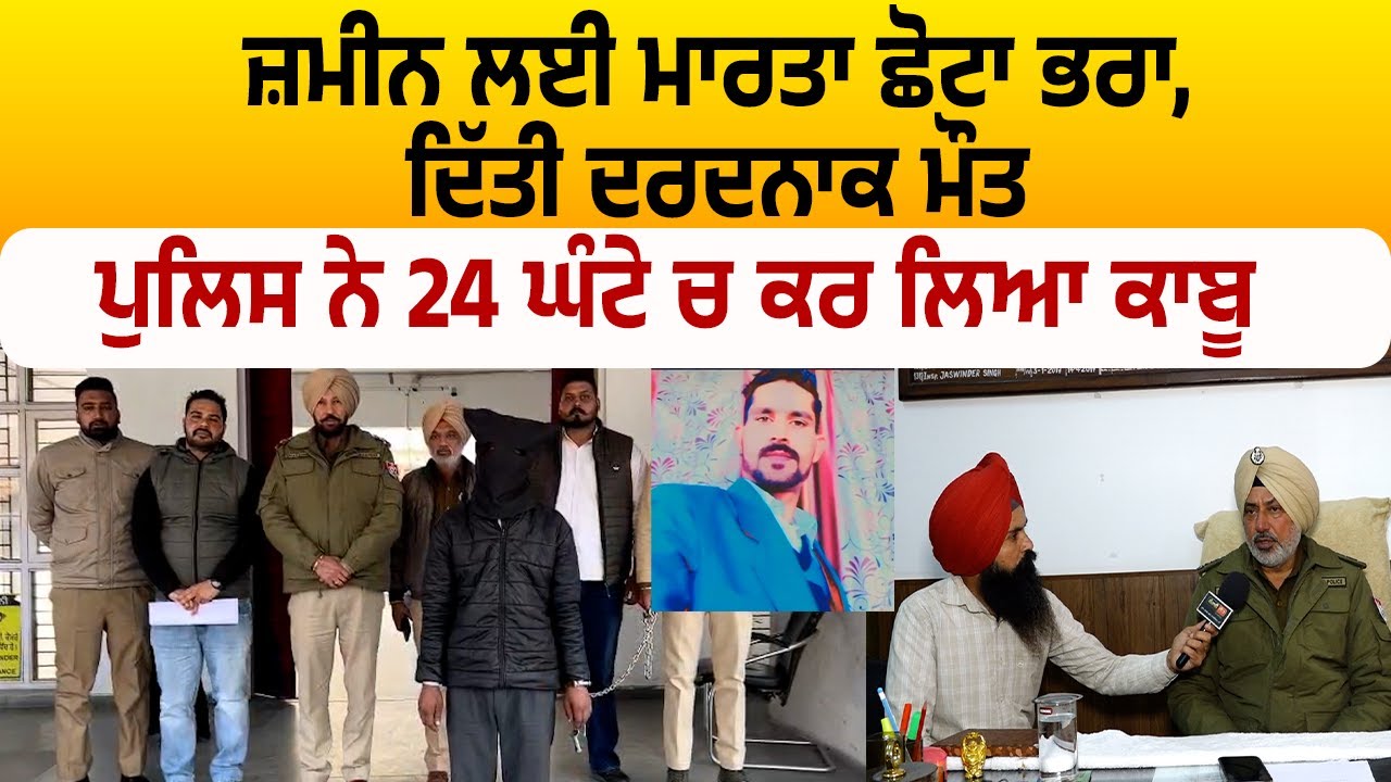 ਜ਼ਮੀਨ ਲਈ ਮਾਰਤਾ ਛੋਟਾ ਭਰਾ, ਦਿੱਤੀ ਦਰਦਨਾਕ ਮੌਤ ਪੁਲਿਸ ਨੇ 24 ਘੰਟੇ ਚ ਕਰ ਲਿਆ ਕਾਬੂ