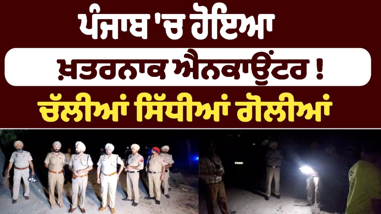 ਪੰਜਾਬ 'ਚ&zwnj; ਹੋਇਆ ਖ਼ਤਰਨਾਕ ਐਨਕਾਉਂਟਰ !  ਚੱਲੀਆਂ ਸਿੱਧੀਆਂ ਗੋਲੀਆਂ
