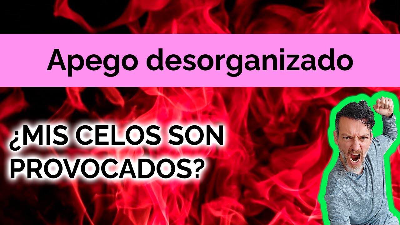 APEGO DESORGANIZADO: MIS CELOS SON PROVOCADOS