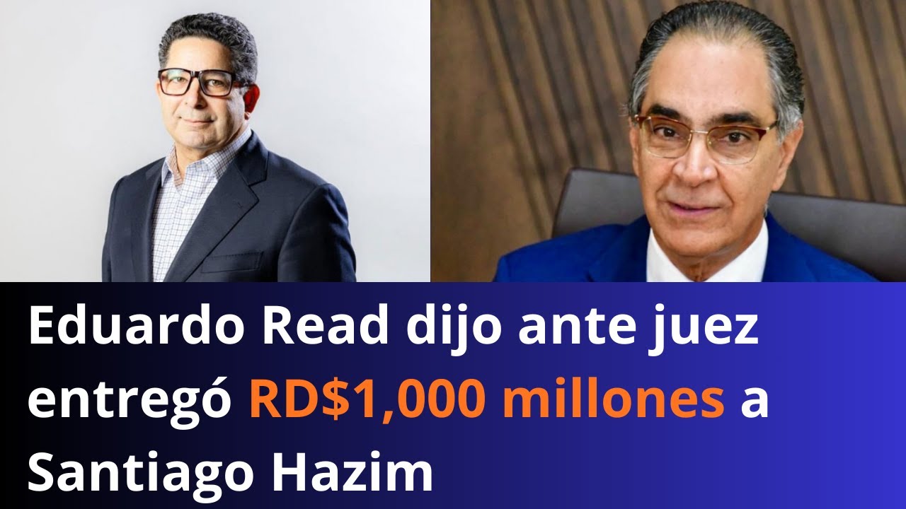 Eduardo Read dijo ante juez entreg&oacute; RD$1,000 millones a Santiago Hazim