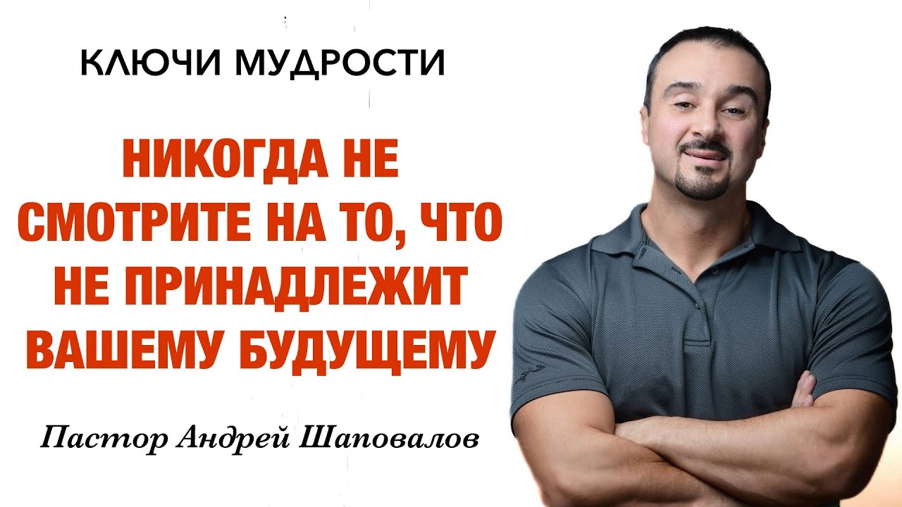 КЛЮЧИ МУДРОСТИ «Никогда не смотрите на то, что не принадлежит вашему будущему» Андрей Шаповалов