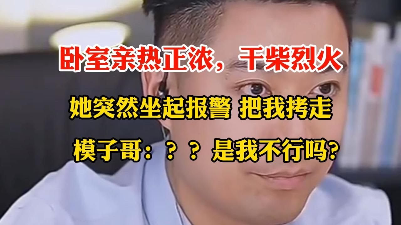 卧室打的火热，她突然坐起：报警吧！模子哥下一秒拷走