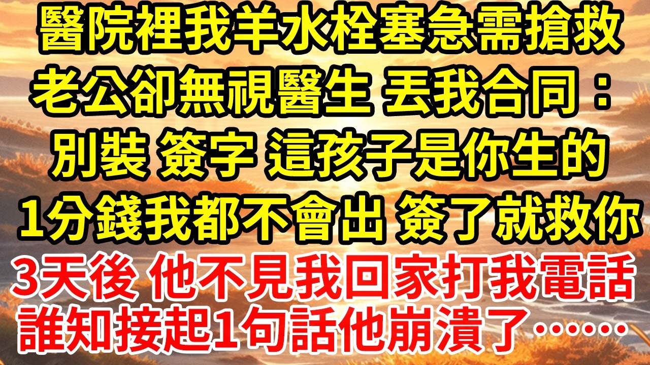 醫院裡我羊水栓塞急需搶救老公卻無視醫生 丟我合同：別裝 簽字 這孩子是你生的1分錢我都不會出 簽了就救你3天後 他不見我回家打我電話誰知接起1句話他崩潰了……