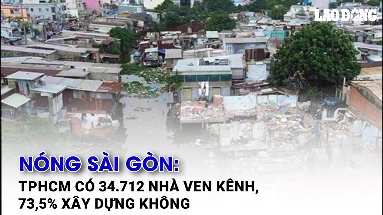 Nóng Sài Gòn: TPHCM có 34.712 nhà ven kênh, 73,5% xây dựng không phép| Báo Lao Động