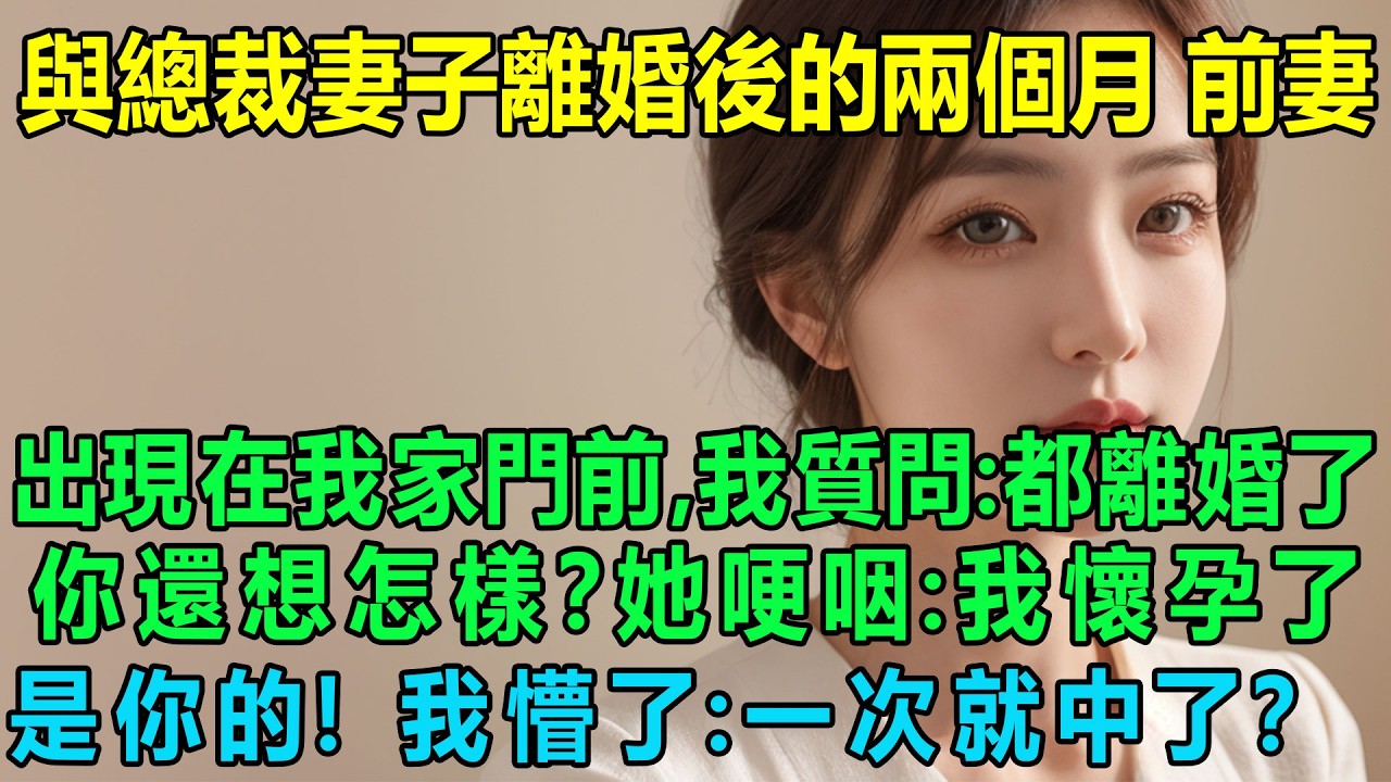 與總裁妻子離婚後的兩個月后前妻出現在我家門前，我質問：都離婚了，你還想怎樣？她哽咽：我懷孕了，是你的！我懵了：一次就中了？