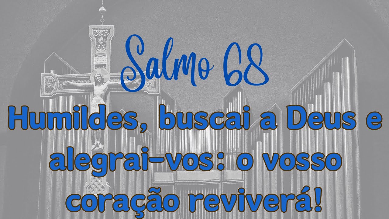 SALMO 68 - HUMILDES, BUSCAI A DEUS E ALEGRAI-VOS, O VOSSO CORAÇÃO REVIVERÁ!