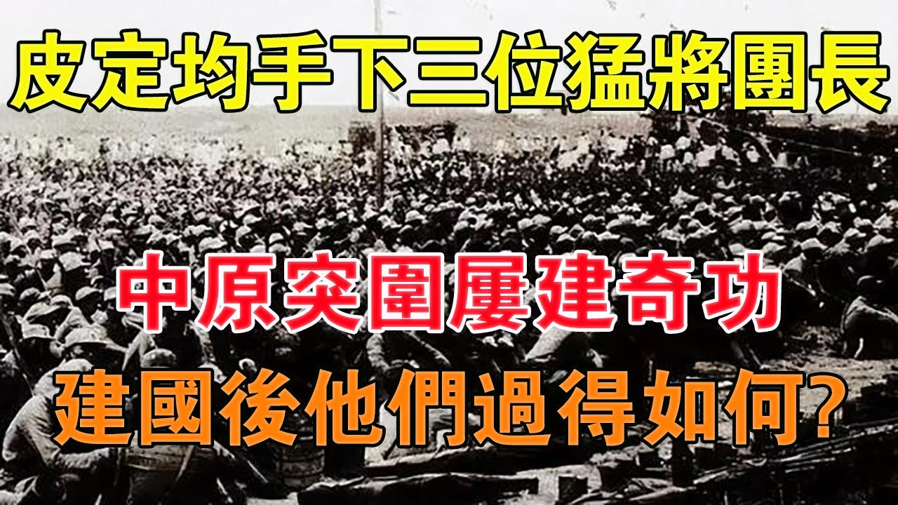 皮定均手下三位猛將團長，中原突圍屢建奇功，建國後他們過得如何 【舊時風雲】