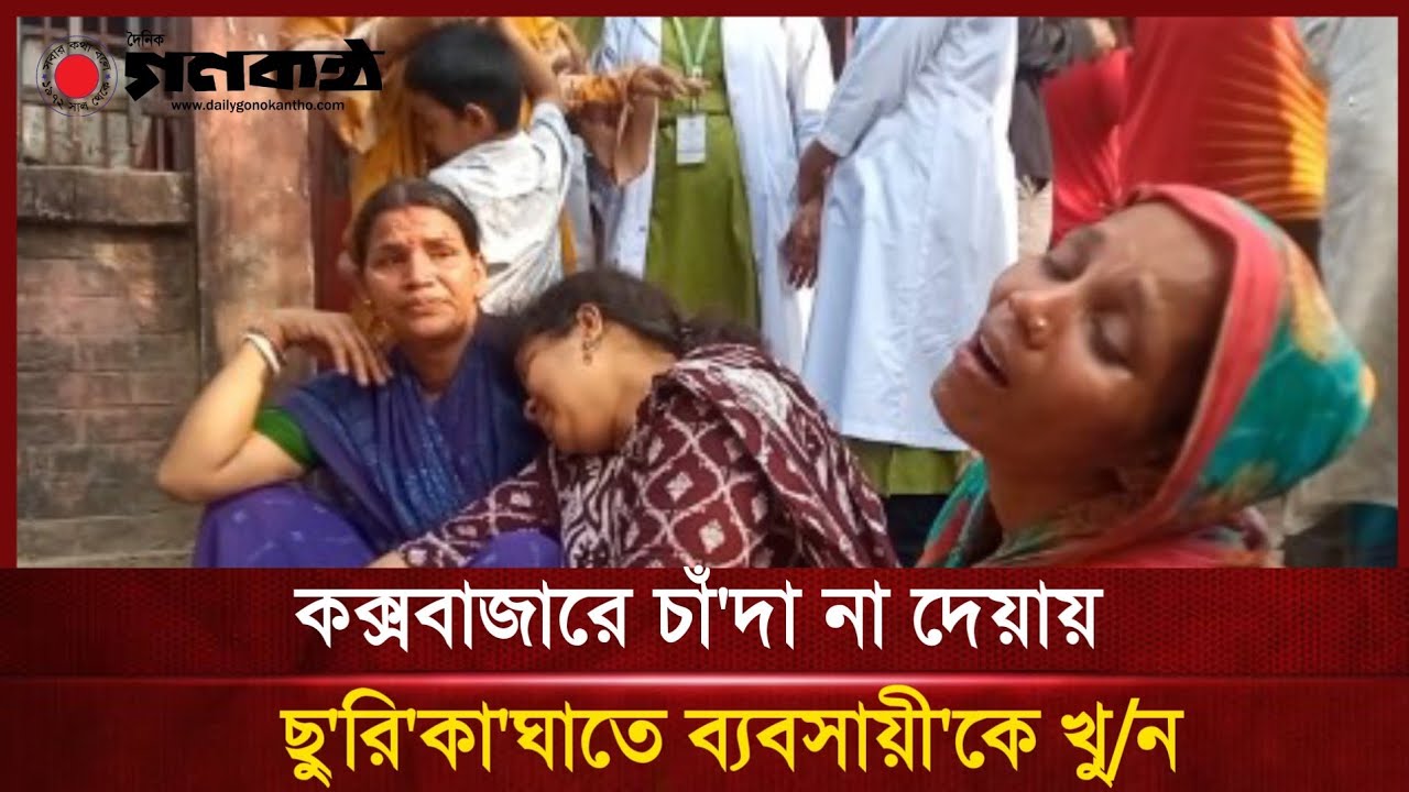 কক্সবাজারে চাঁ'দা না দেয়ায় ছু/রি/কা/ঘাতে ব্যবসায়ী'কে খু/ন