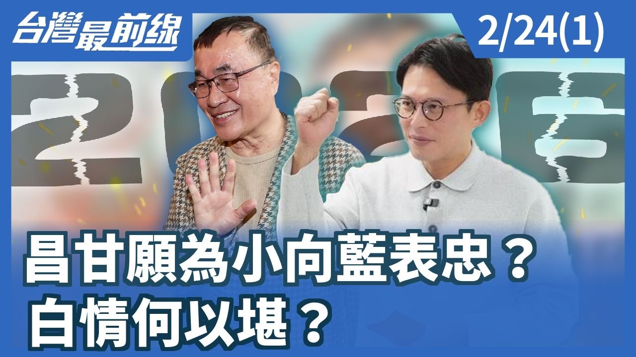 昌甘願為小向藍表忠？ 白情何以堪？【台灣最前線】2026.02.24(1)