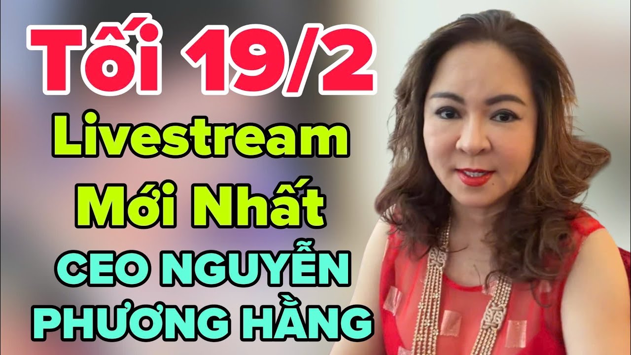 Tối 19/2 Livestream Mới Nhất CEO NGUYỄN PHƯƠNG HẰNG
