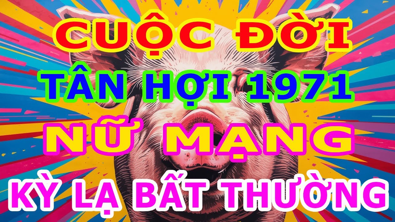 Tử Vi Trọn Đời Nữ Mạng Tuổi Tân Hợi 1971 Một Cuộc Đời Kỳ Lạ