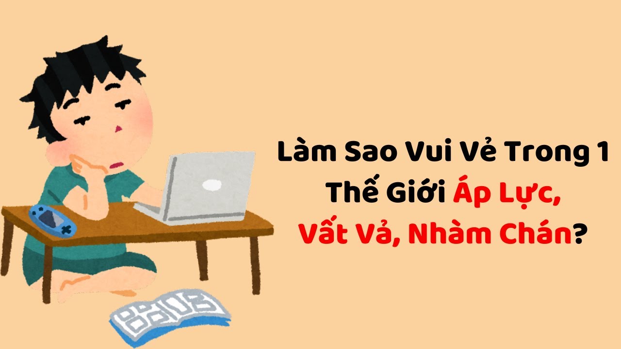 Làm Sao Vui Vẻ Trong 1 Thế Giới Áp Lực, Vất Vả, Nhàm Chán?