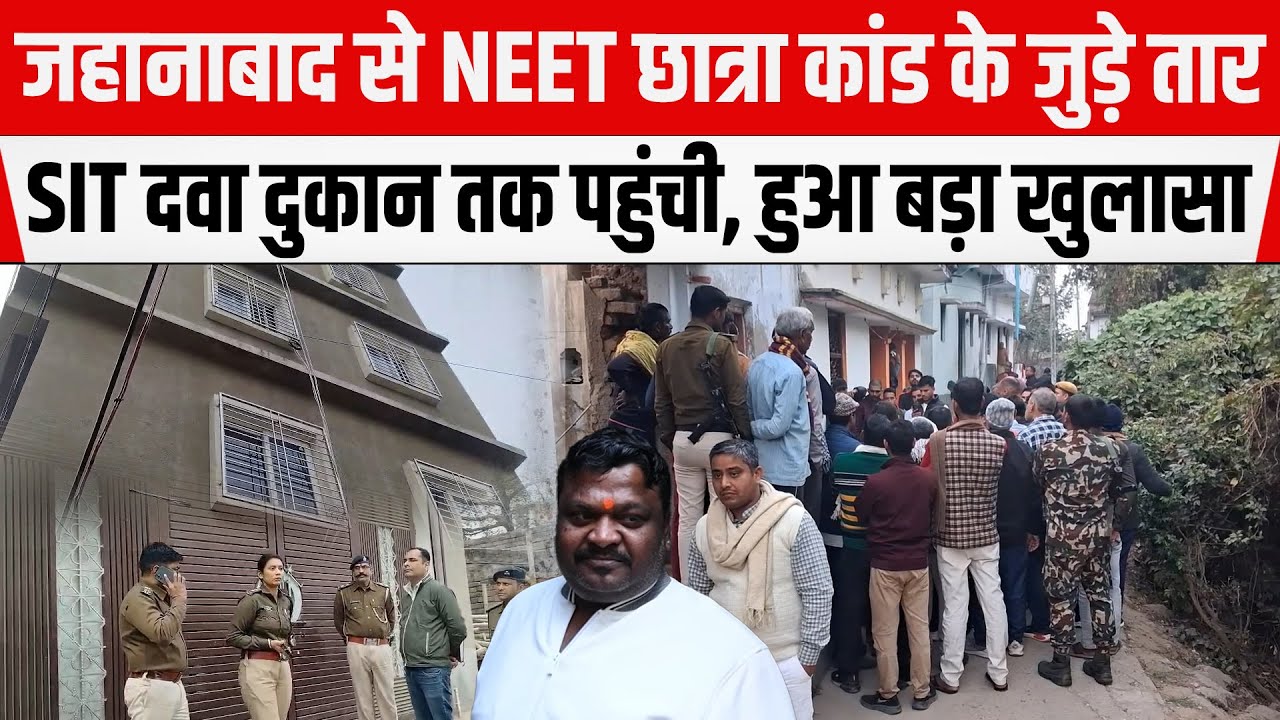 NEET छात्रा कां/ड में SIT पहुंची Jehanabad, दवा दुकान पर नींद की गो/ली से हुआ खुलासा
