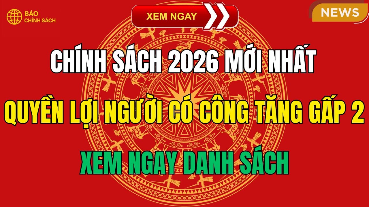 Ch&iacute;nh S&aacute;ch 2026 Mới Nhất: Quyền Lợi Người C&oacute; C&ocirc;ng Tăng Gấp Đ&ocirc;i &ndash; Xem Ngay Danh S&aacute;ch!