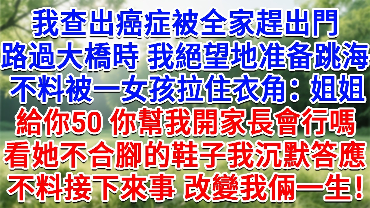 我查出癌症被全家趕出門，路過大橋時我絕望地準備跳海，不料卻被一女孩拉住衣角：姐姐，給你50 你幫我開家長會行嗎？看著她不合腳的鞋子，我沉默3秒答應，不料接下來的事 改變我倆的一生！#故事#小說#婚姻