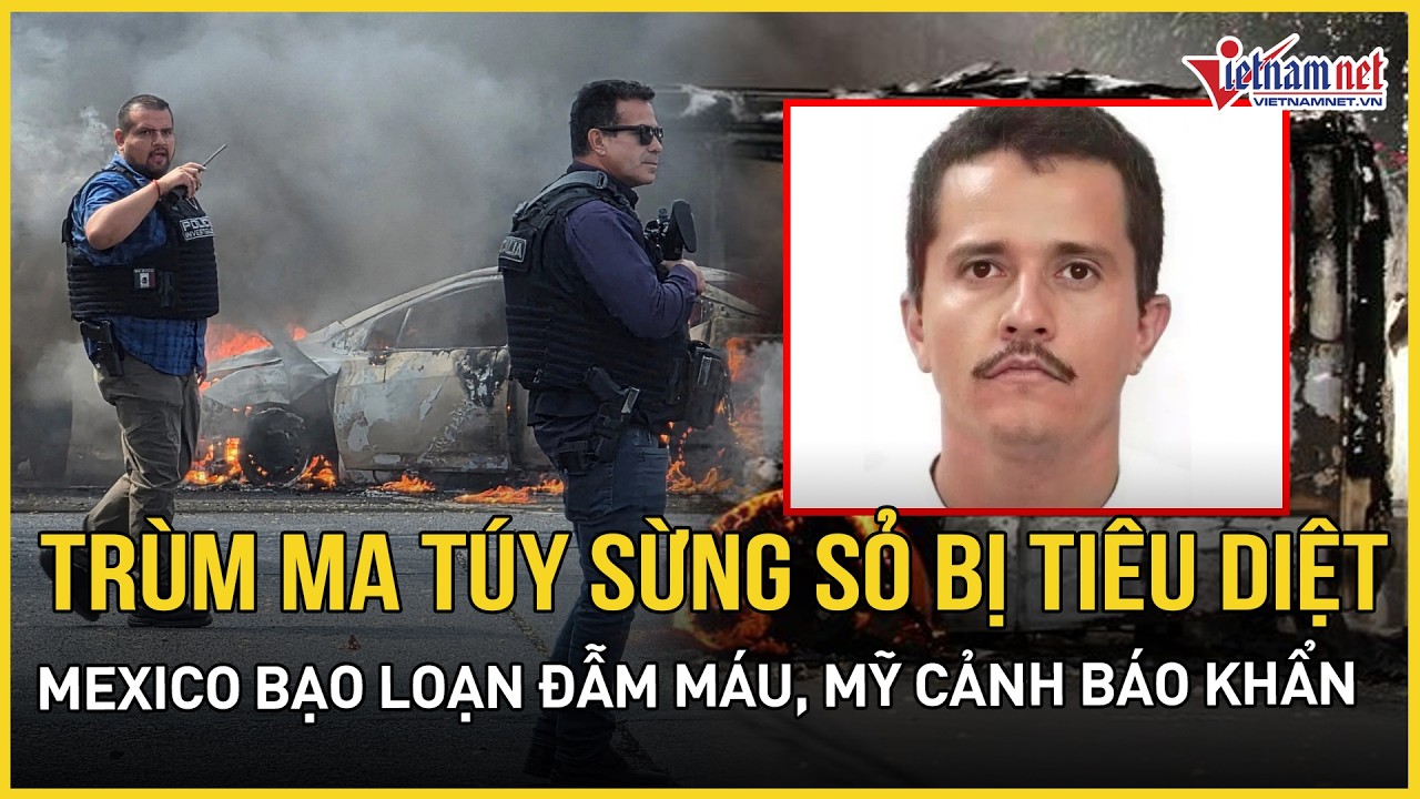 Trùm ma túy sừng sỏ bị tiêu diệt sau áp lực từ TT Trump, Mexico bạo loạn đẫm máu, Mỹ cảnh báo khẩn