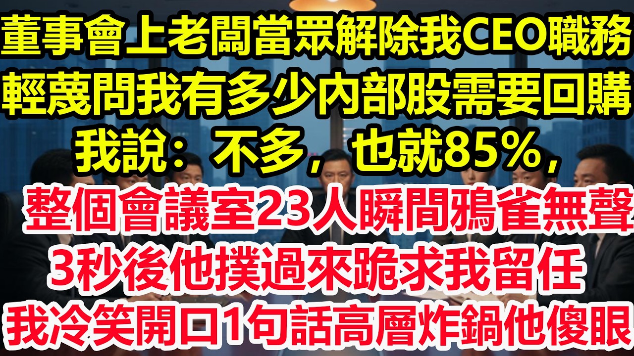 董事會上老闆當眾解除我的CEO職務，輕蔑問我有多少內部股需要回購，我說：不多，也就85%，整個會議室23人瞬間鴉雀無聲！3秒後他撲過來跪求我留任，我冷笑開口1句話高層集體炸鍋他傻眼！#爽文 #職場