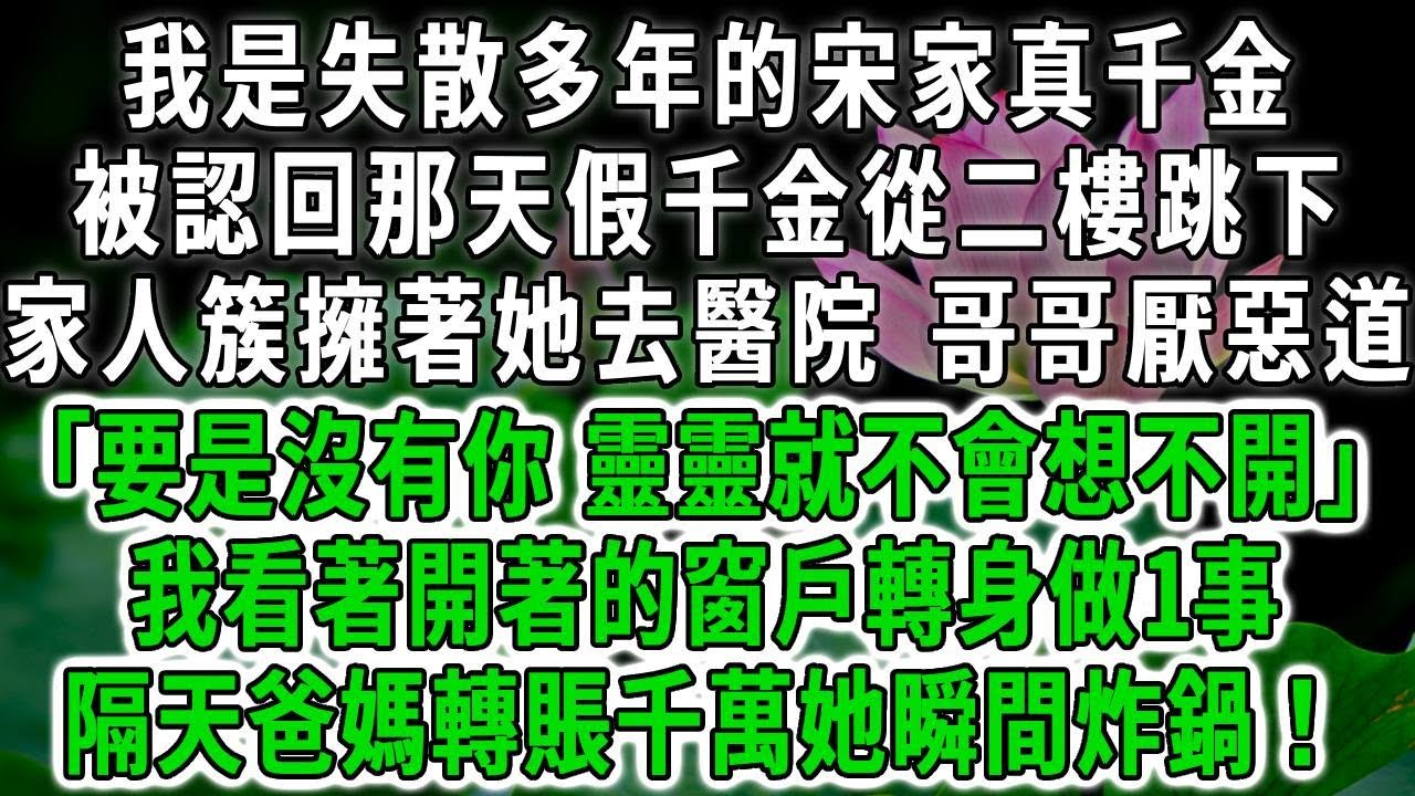 我是失散多年的宋家真千金，被認回那天假千金從二樓跳下，家人簇擁著她去醫院，哥哥厭惡道「要是沒有你 靈靈就不會想不開」我看著開著的窗戶轉身做1事，隔天爸媽轉賬千萬她瞬間炸鍋！#荷上清風 #爽文