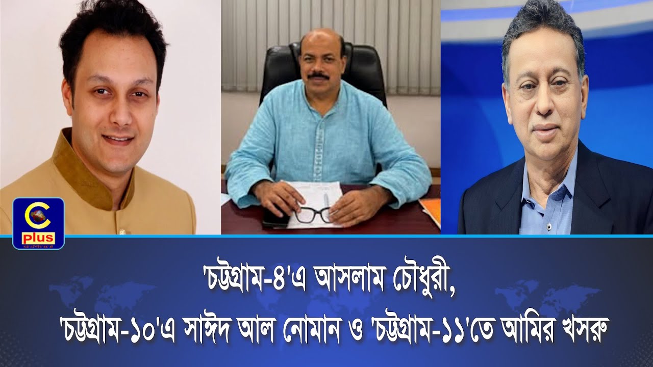 'চট্টগ্রাম-৪'এ আসলাম চৌধুরী, 'চট্টগ্রাম-১০'এ সাঈদ আল নোমান ও 'চট্টগ্রাম-১১'তে আমির খসরু | Cplus
