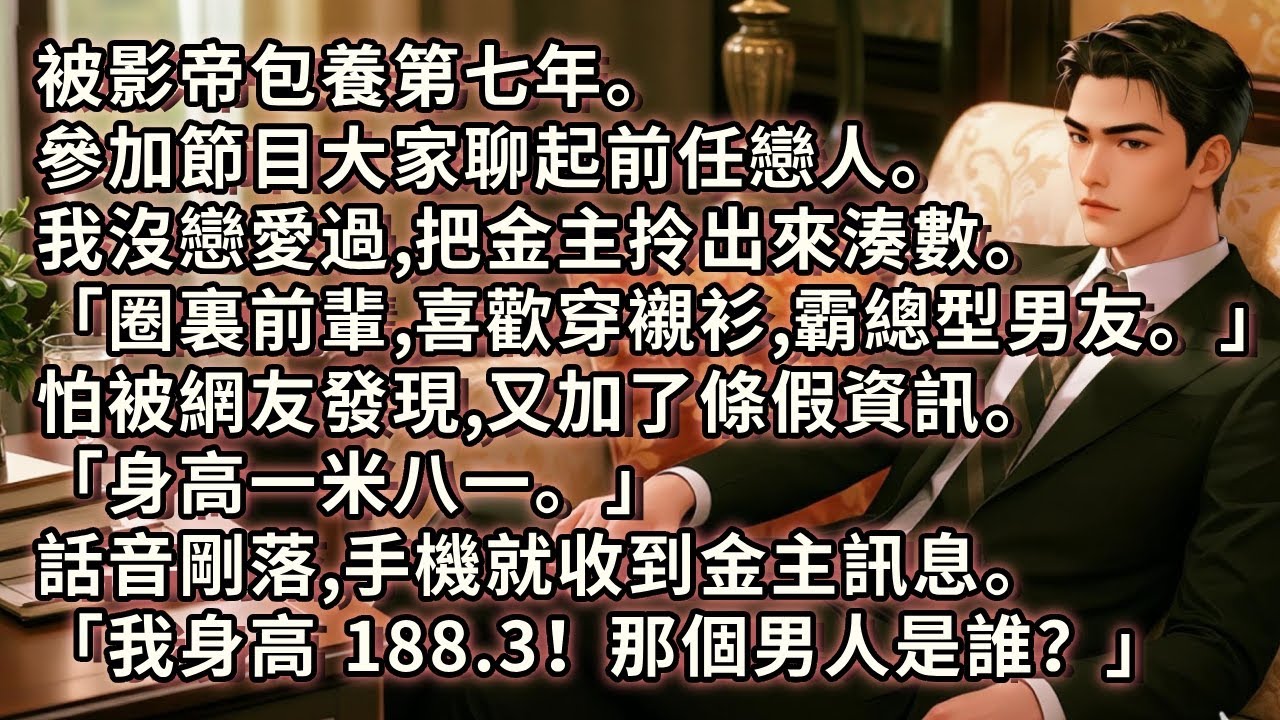 參加節目大家聊起前任戀人。我沒戀愛過，把影帝金主拎出來湊數「圈裏的前輩。喜歡穿襯衫，霸總型男友。」怕被發現，又加了條：「身高一米八一。」話音剛落，就收到金主訊息「我身高 188.3！那男人是誰？」
