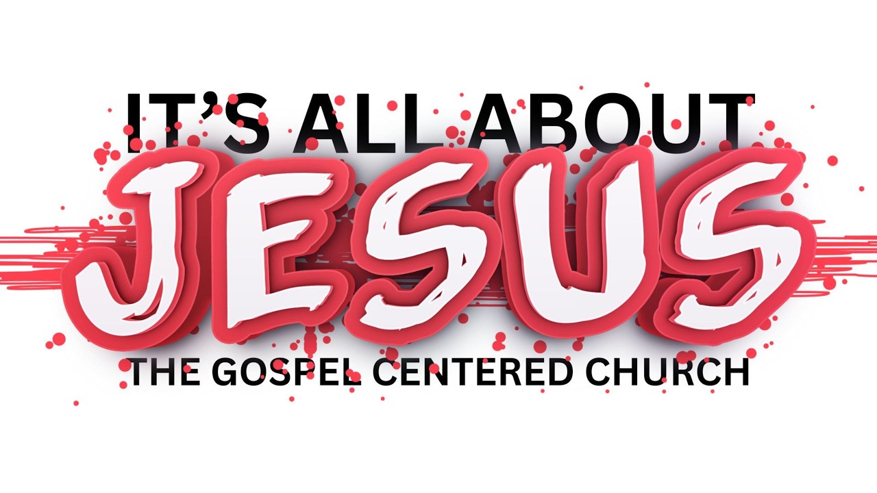 IT’S ALL ABOUT JESUS: THE GOSPEL CENTERED CHURCH