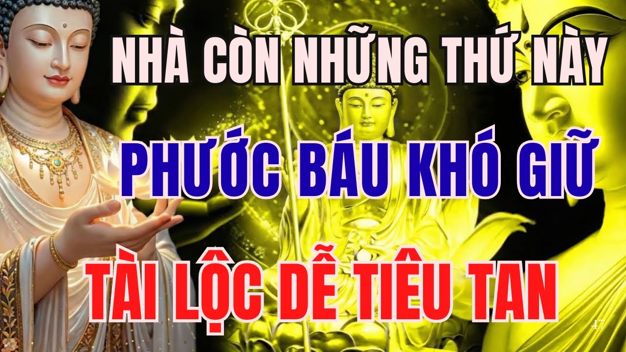 PHẬT DẠY NHIỆM MÀU: TRỌNG NHÀ CÒN NHỮNG THỨ NÀY, PHƯỚC BÁU KHÓ GIỮ, TÀI LỘC DỄ TIÊU TAN