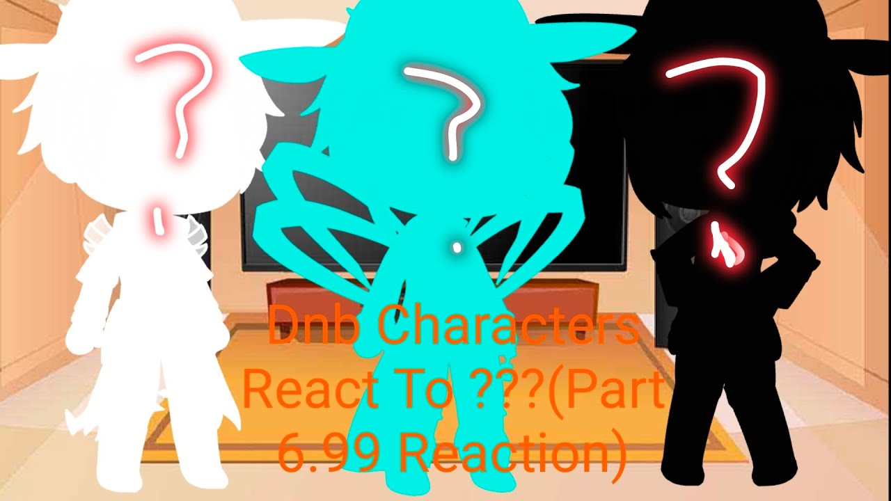 Dnb Characters React To ???(Part 6.99 Reaction) 40 MINS LONG