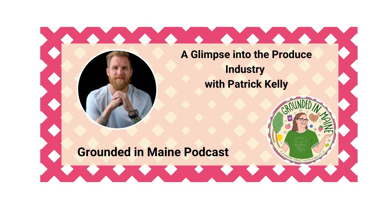 A Glimpse into the Produce Industry with Patrick Kelly - Grounded In Maine with Amy Bolduc