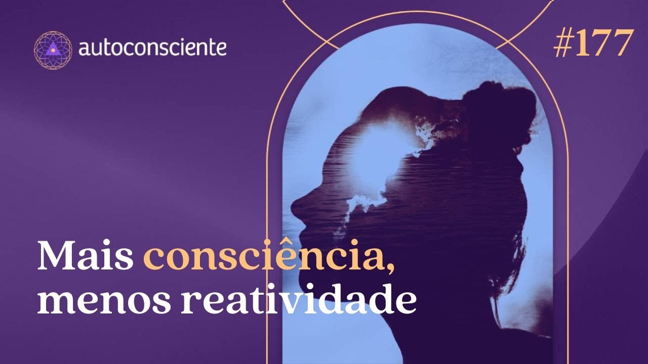 Mais consciência, menos reatividade | Autoconsciente Podcast episódio 177