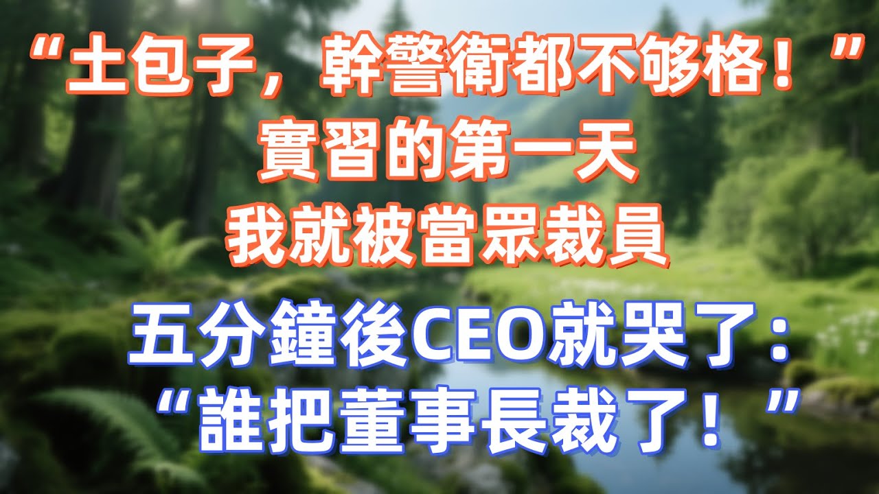 “土包子，幹警衛都不够格！”實習的第一天，我就被當眾裁員，五分鐘後CEO就哭了：“誰把董事長裁了！”