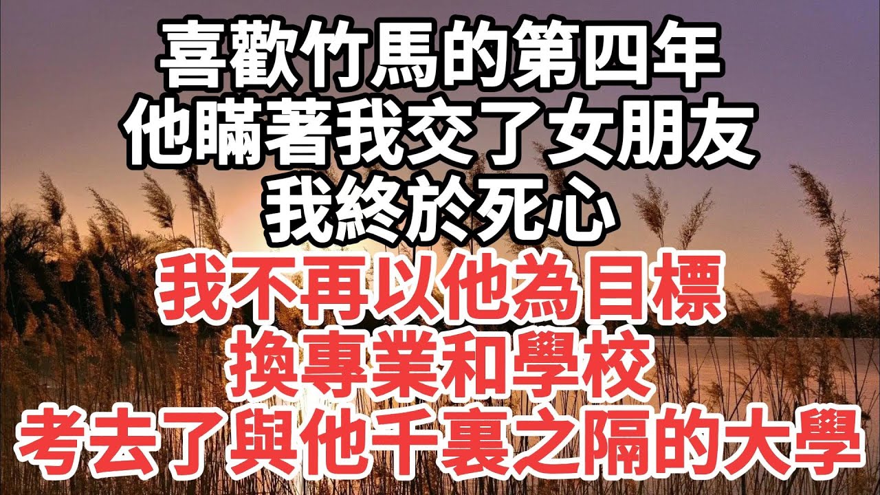 喜欢竹马的第四年，他瞒著我交了女朋友，我终于死心，我不再以他为目标，换专业和学校，考去了与他千里之隔的大學#一口气看完 #故事 #小说