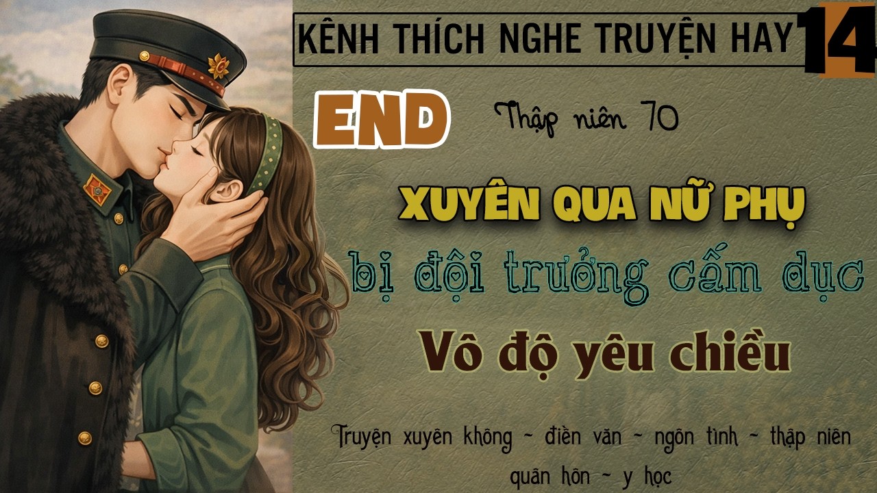 Tập 14 : Thập niên 70 xuyên qua nữ phụ bị đội trưởng cấm dục vô độ yêu chiều - End