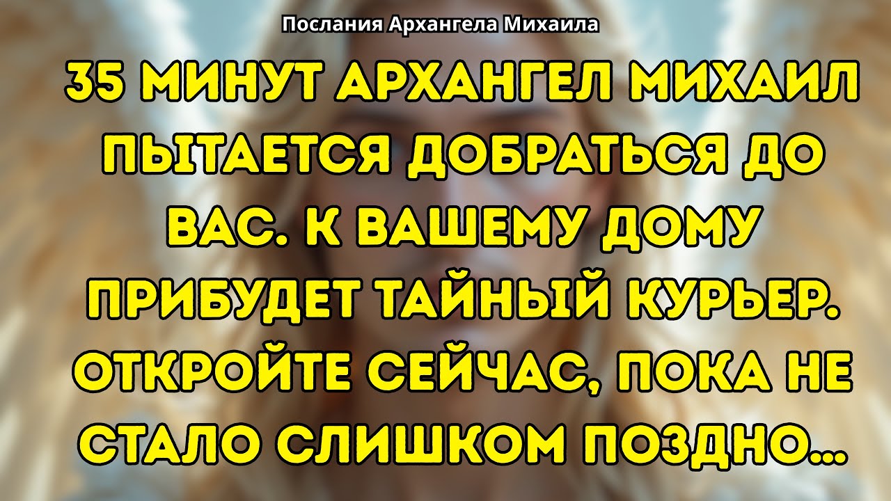 35 минут архангел михаил пытается добраться до вас. К вашему дому прибудет тайный курьер.