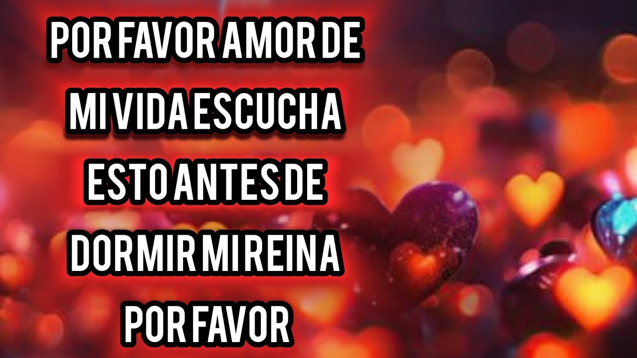 Por favor amor de mi vida escucha esto antes de dormir mi reina por favor querida