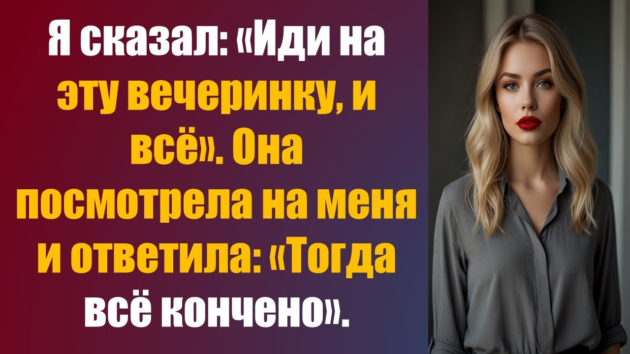 Я сказал: «Иди на эту вечеринку, и всё». Она посмотрела на меня и ответила: «Тогда всё кончено».
